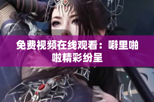 免费视频在线观看：噼里啪啦精彩纷呈