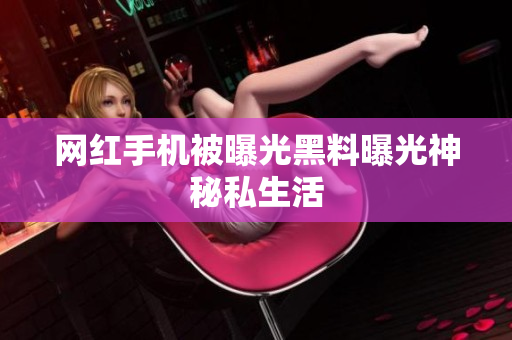 网红手机被曝光黑料曝光神秘私生活
