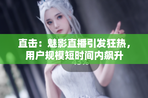 直击：魅影直播引发狂热，用户规模短时间内飙升