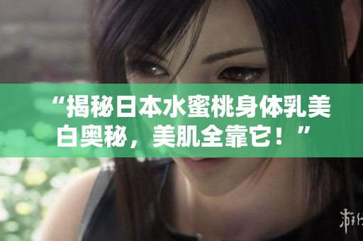 “揭秘日本水蜜桃身体乳美白奥秘，美肌全靠它！”