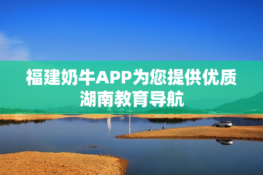 福建奶牛APP为您提供优质湖南教育导航