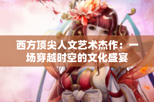 西方顶尖人文艺术杰作：一场穿越时空的文化盛宴