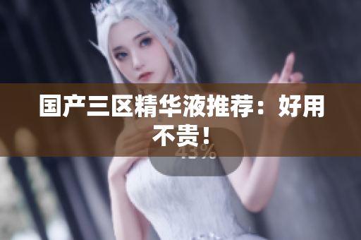 国产三区精华液推荐：好用不贵！