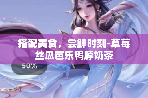 搭配美食，尝鲜时刻-草莓丝瓜芭乐鸭脖奶茶