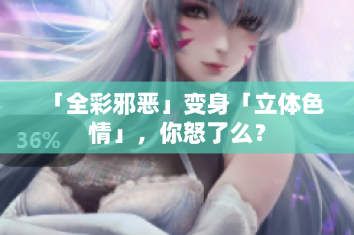 「全彩邪恶」变身「立体色情」，你怒了么？