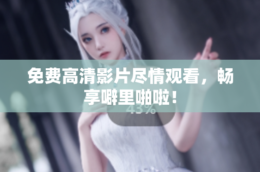 免费高清影片尽情观看，畅享噼里啪啦！