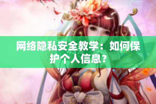 网络隐私安全教学：如何保护个人信息？