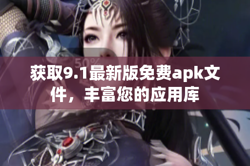 获取9.1最新版免费apk文件，丰富您的应用库