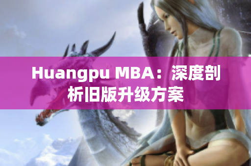 Huangpu MBA：深度剖析旧版升级方案