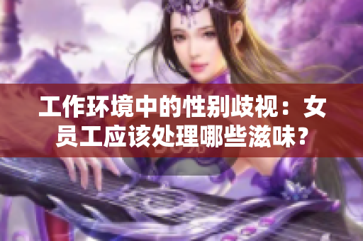 工作环境中的性别歧视：女员工应该处理哪些滋味？