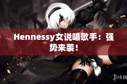 Hennessy女说唱歌手：强势来袭！