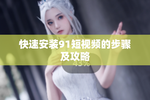 快速安装91短视频的步骤及攻略