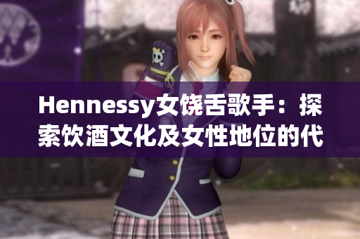Hennessy女饶舌歌手：探索饮酒文化及女性地位的代表