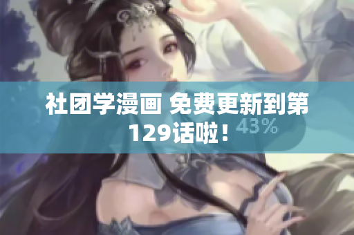 社团学漫画 免费更新到第129话啦！