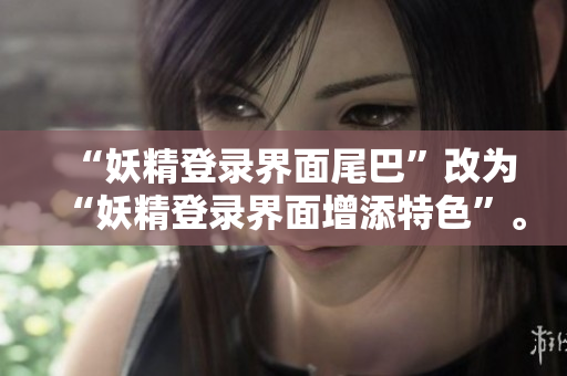 “妖精登录界面尾巴”改为“妖精登录界面增添特色”。