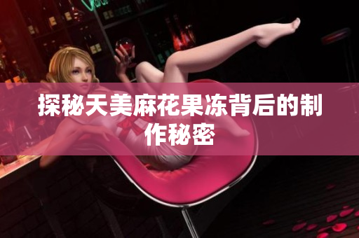 探秘天美麻花果冻背后的制作秘密