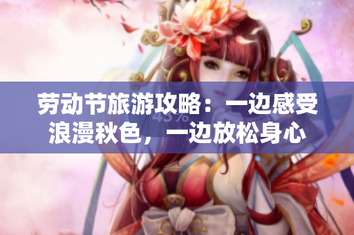 劳动节旅游攻略：一边感受浪漫秋色，一边放松身心