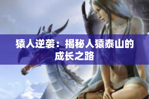 猿人逆袭：揭秘人猿泰山的成长之路