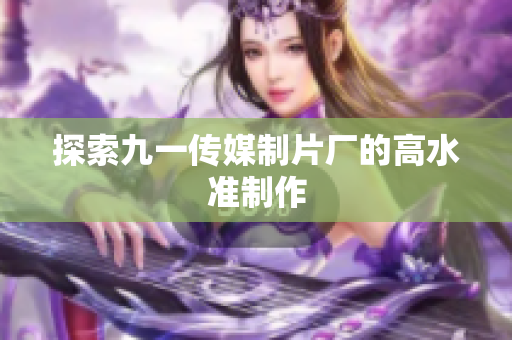 探索九一传媒制片厂的高水准制作