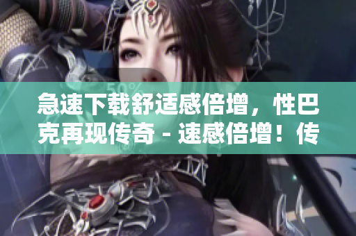 急速下载舒适感倍增，性巴克再现传奇 - 速感倍增！传奇性巴克再度强势回归