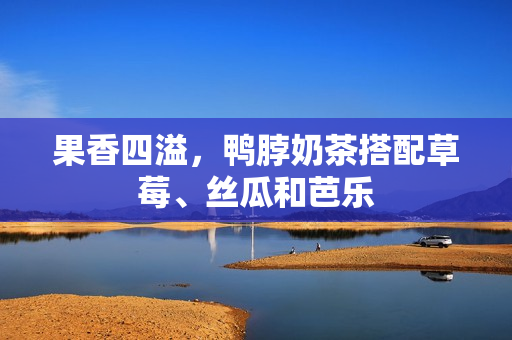 果香四溢，鸭脖奶茶搭配草莓、丝瓜和芭乐