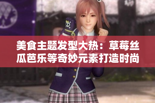 美食主题发型大热：草莓丝瓜芭乐等奇妙元素打造时尚造型