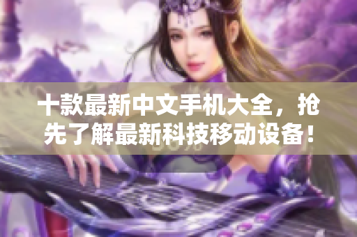 十款最新中文手机大全，抢先了解最新科技移动设备！