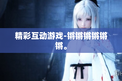 精彩互动游戏-锵锵锵锵锵锵。