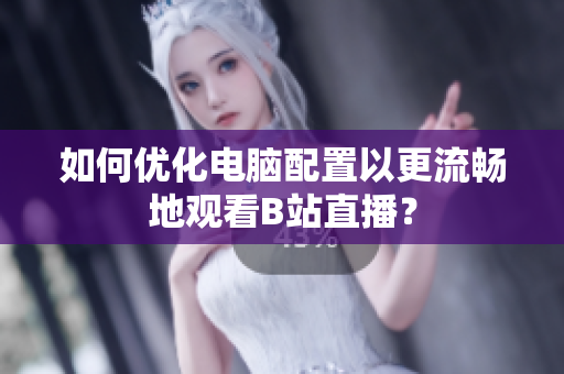 如何优化电脑配置以更流畅地观看B站直播？