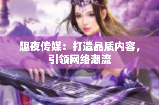 趣夜传媒：打造品质内容，引领网络潮流