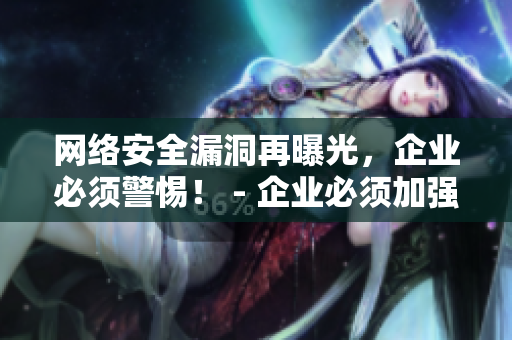 网络安全漏洞再曝光，企业必须警惕！ - 企业必须加强网络安全防范