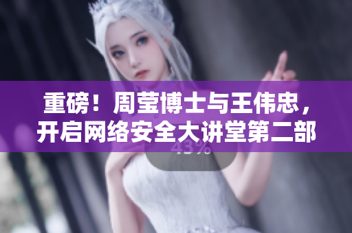 重磅！周莹博士与王伟忠，开启网络安全大讲堂第二部。