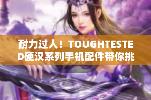 耐力过人！TOUGHTESTED硬汉系列手机配件带你挑战极限