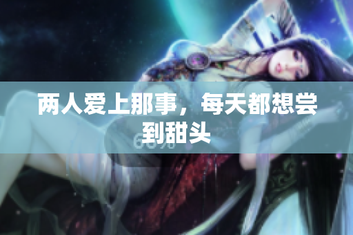 两人爱上那事，每天都想尝到甜头