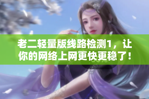 老二轻量版线路检测1，让你的网络上网更快更稳了！