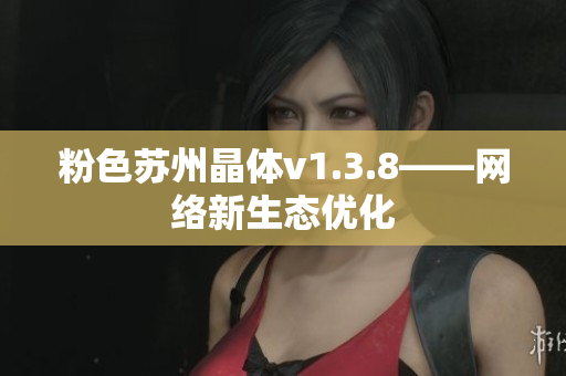 粉色苏州晶体v1.3.8——网络新生态优化
