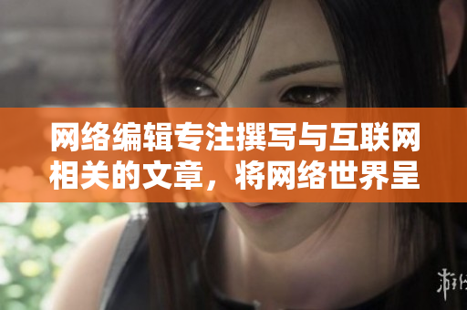 网络编辑专注撰写与互联网相关的文章，将网络世界呈现在你眼前