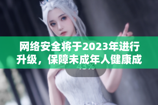 网络安全将于2023年进行升级，保障未成年人健康成长
