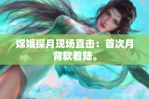 嫦娥探月现场直击：首次月背软着陆。