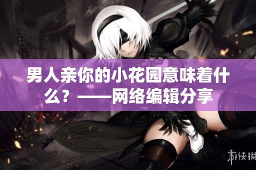男人亲你的小花园意味着什么？——网络编辑分享