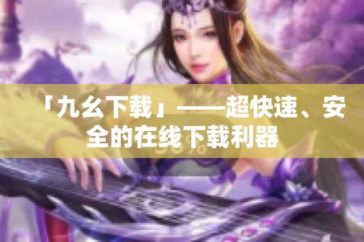 「九幺下载」——超快速、安全的在线下载利器
