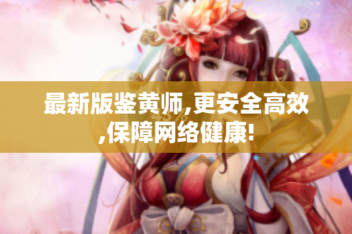 最新版鉴黄师,更安全高效,保障网络健康!