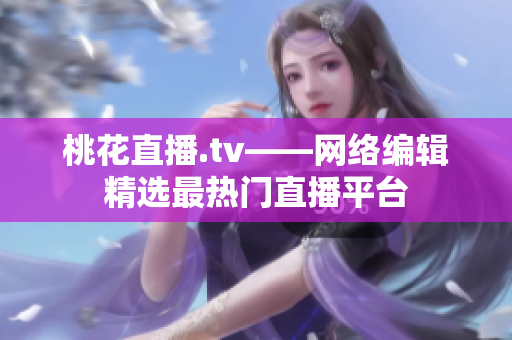 桃花直播.tv——网络编辑精选最热门直播平台