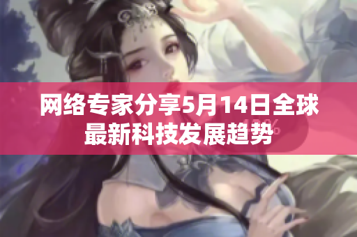 网络专家分享5月14日全球最新科技发展趋势
