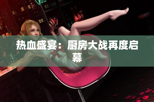 热血盛宴：厨房大战再度启幕