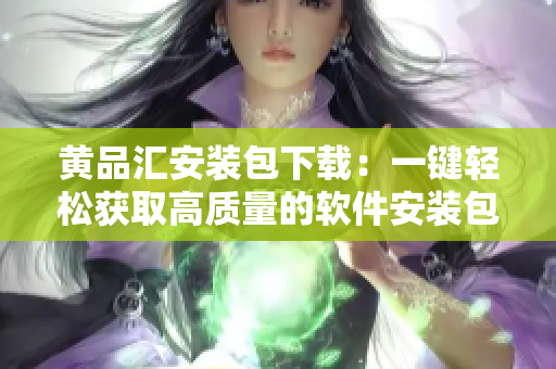 黄品汇安装包下载：一键轻松获取高质量的软件安装包