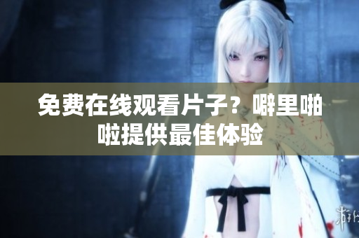 免费在线观看片子？噼里啪啦提供最佳体验