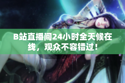 B站直播间24小时全天候在线，观众不容错过！