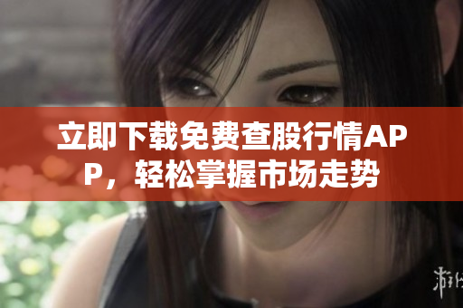 立即下载免费查股行情APP，轻松掌握市场走势
