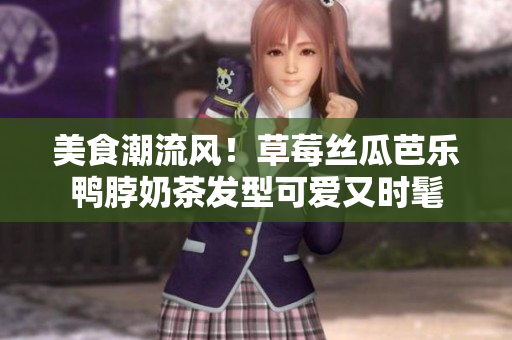 美食潮流风！草莓丝瓜芭乐鸭脖奶茶发型可爱又时髦